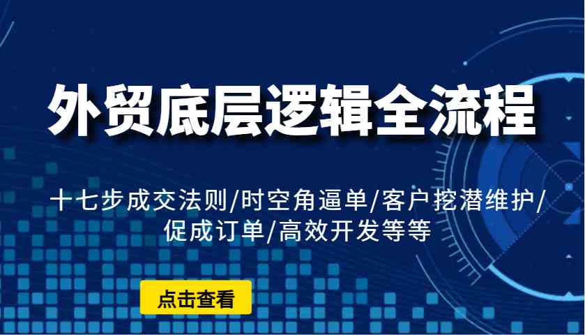 外贸底层逻辑全流程：十七步成交法则/时空角逼单/客户挖潜维护/促成订单/高效开发等等-阿光创业网