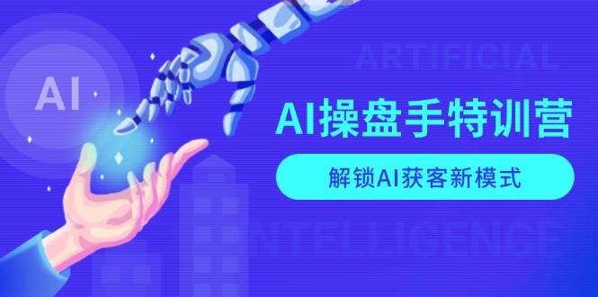 AI操盘手特训营,解锁AI获客新模式,全面掌握AI商业应用与提示词技巧-阿光创业网