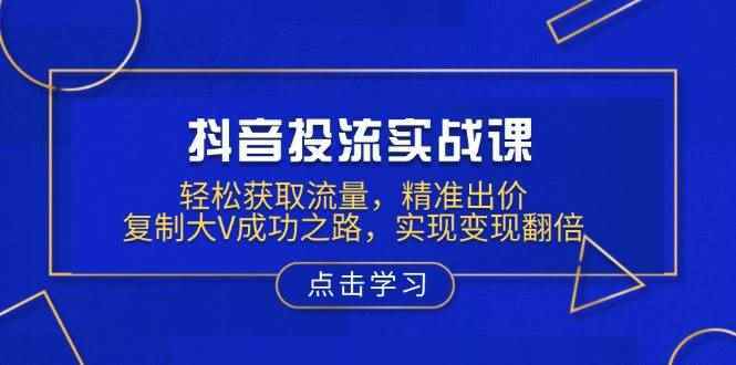 （13954期）抖音投流实战课，轻松获取流量，精准出价，复制大V成功之路，实现变现翻倍-阿光创业网