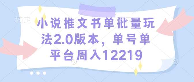 小说推文书单批量玩法2.0版本，单号单平台周入12219-阿光创业网