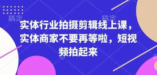 实体行业拍摄剪辑线上课，实体商家不要再等啦，短视频拍起来-阿光创业网