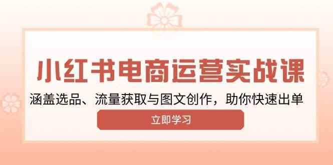 （13962期）小红书变现运营实战课，涵盖选品、流量获取与图文创作，助你快速出单-阿光创业网