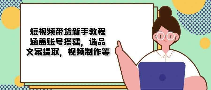 （13958期）短视频带货新手教程：涵盖账号搭建，选品，文案提取，视频制作等-阿光创业网