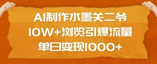 AI制作水墨关二爷，10W+浏览引爆流量，单日变现1k-阿光创业网