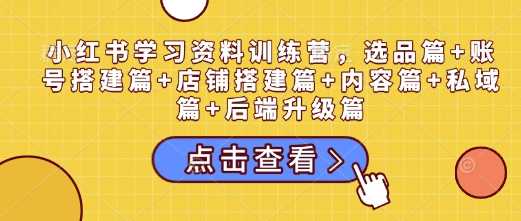 小红书学习资料训练营，选品篇+账号搭建篇+店铺搭建篇+内容篇+私域篇+后端升级篇-阿光创业网