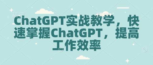 ChatGPT实战教学，快速掌握ChatGPT，提高工作效率-阿光创业网