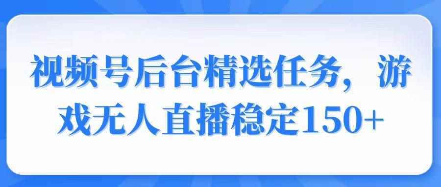 （14004期）视频号精选变现任务，游戏无人直播稳定150+-阿光创业网