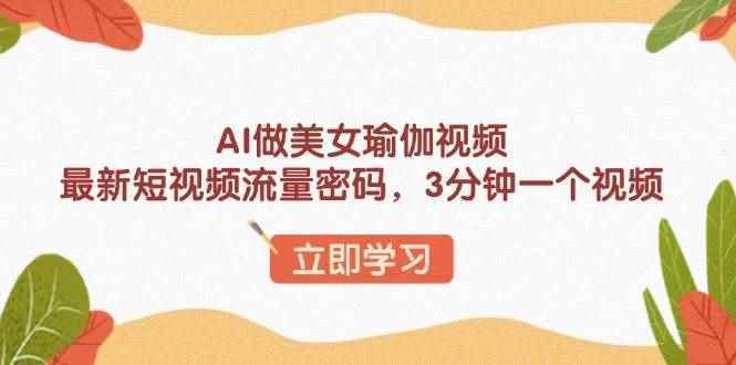 （13992期）AI做美女瑜伽视频，最新短视频流量密码，3分钟一个视频-阿光创业网