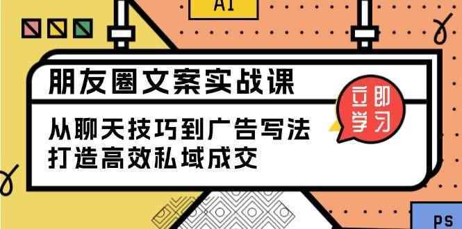 （13989期）朋友圈文案实战课：从聊天技巧到广告写法，打造高效私域成交-阿光创业网