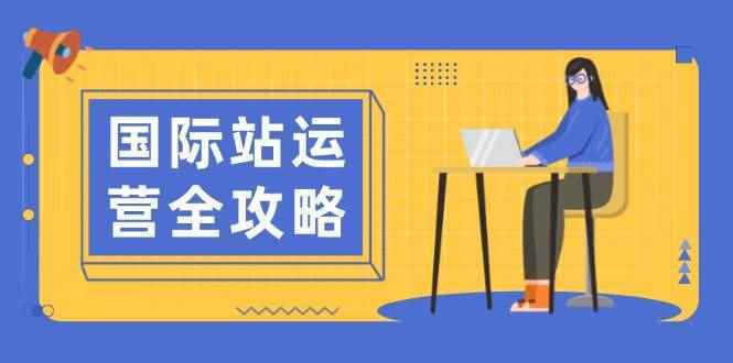 （13988期）国际站运营全攻略：涵盖日常运营到数据分析，助力打造高效运营思路-阿光创业网