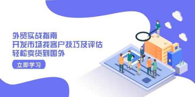 （13987期）外贸实战指南：开发市场找客户技巧及评估，轻松卖货到国外-阿光创业网