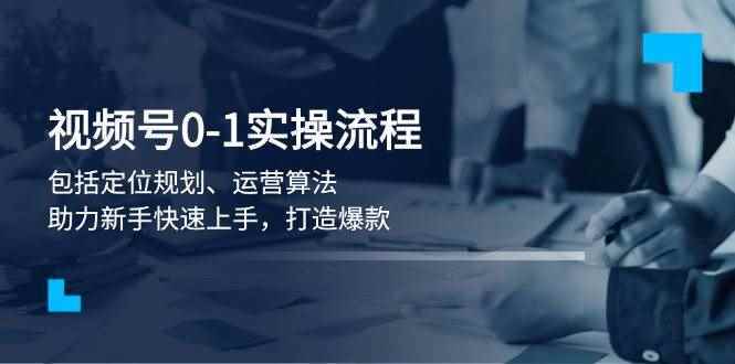 （13984期）视频号0-1实战流程，包括定位规划、运营算法，助力新手快速上手，打造爆款-阿光创业网