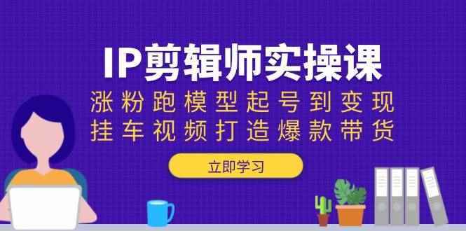 （13980期）IP剪辑师实操课：涨粉跑模型起号到变现，挂车视频打造爆款带货-阿光创业网