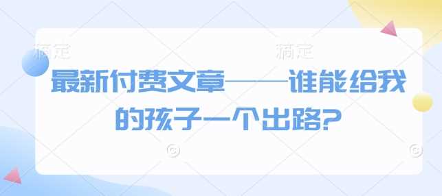 最新付费文章——谁能给我的孩子一个出路?-阿光创业网