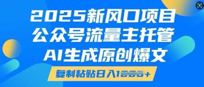 2025新风口项目，公众号流量主托管，AI生成原创爆文，复制粘贴日入多张-阿光创业网