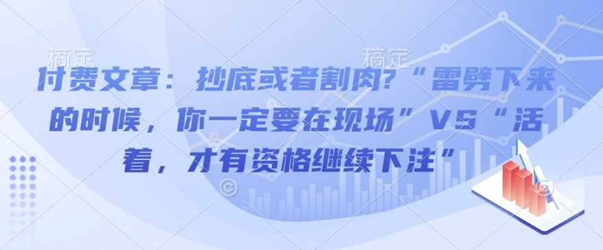 付费文章：抄底或者割肉?“雷劈下来的时候，你一定要在现场”VS“活着，才有资格继续下注”-阿光创业网