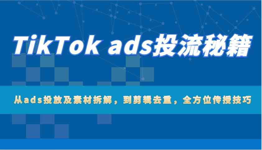 TikTok ads投流秘籍：从ads投放及素材拆解，到剪辑去重，全方位传授技巧-阿光创业网